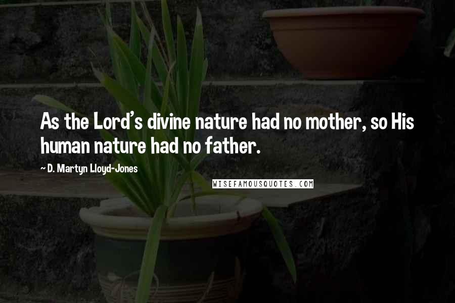 D. Martyn Lloyd-Jones Quotes: As the Lord's divine nature had no mother, so His human nature had no father.