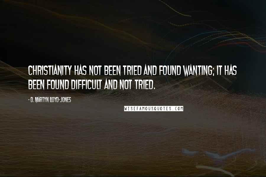 D. Martyn Lloyd-Jones Quotes: Christianity has not been tried and found wanting; it has been found difficult and not tried.