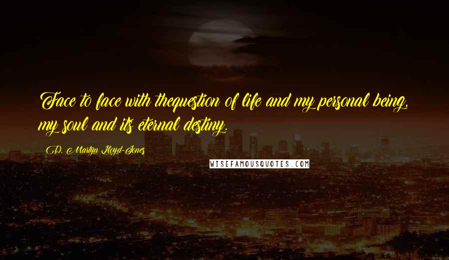 D. Martyn Lloyd-Jones Quotes: Face to face with thequestion of life and my personal being, my soul and its eternal destiny.