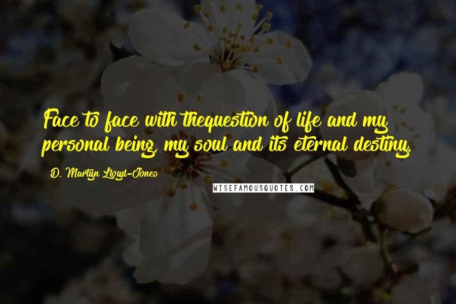 D. Martyn Lloyd-Jones Quotes: Face to face with thequestion of life and my personal being, my soul and its eternal destiny.