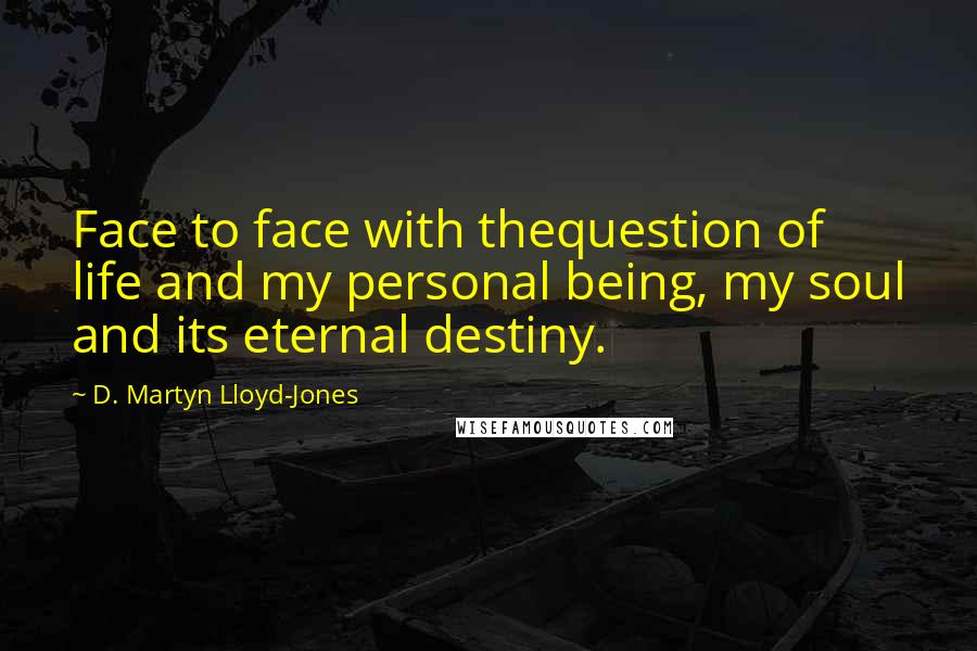 D. Martyn Lloyd-Jones Quotes: Face to face with thequestion of life and my personal being, my soul and its eternal destiny.