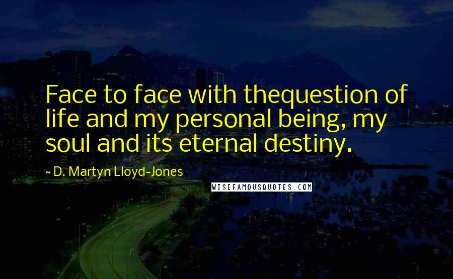 D. Martyn Lloyd-Jones Quotes: Face to face with thequestion of life and my personal being, my soul and its eternal destiny.