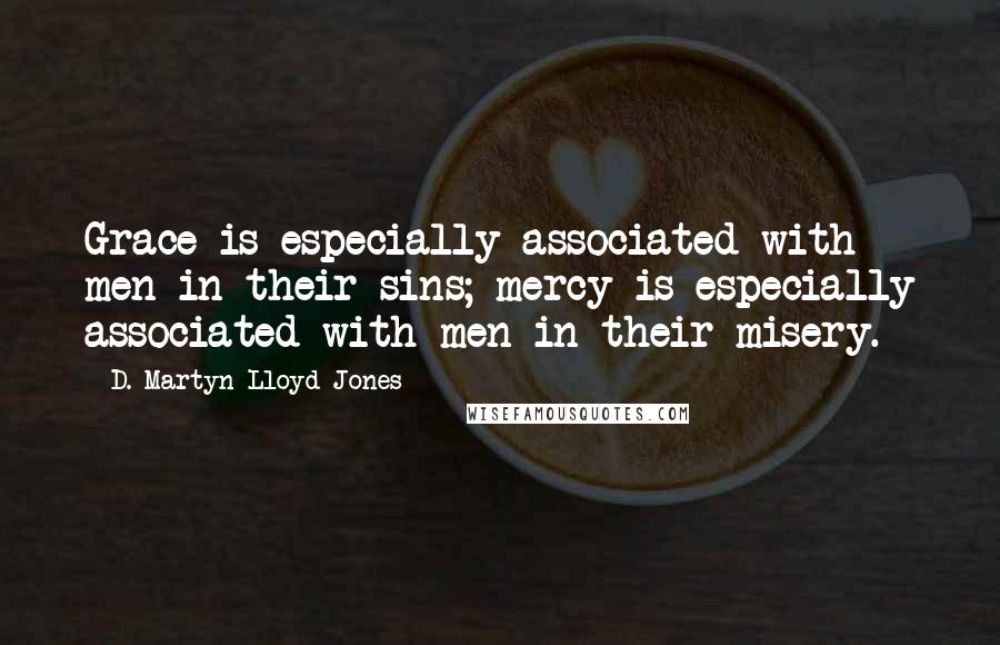 D. Martyn Lloyd-Jones Quotes: Grace is especially associated with men in their sins; mercy is especially associated with men in their misery.