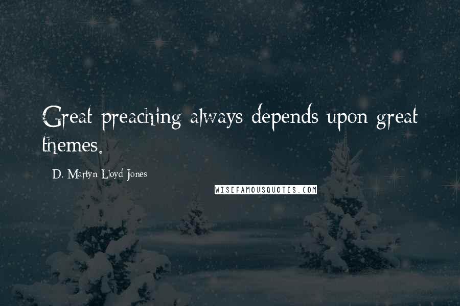 D. Martyn Lloyd-Jones Quotes: Great preaching always depends upon great themes.