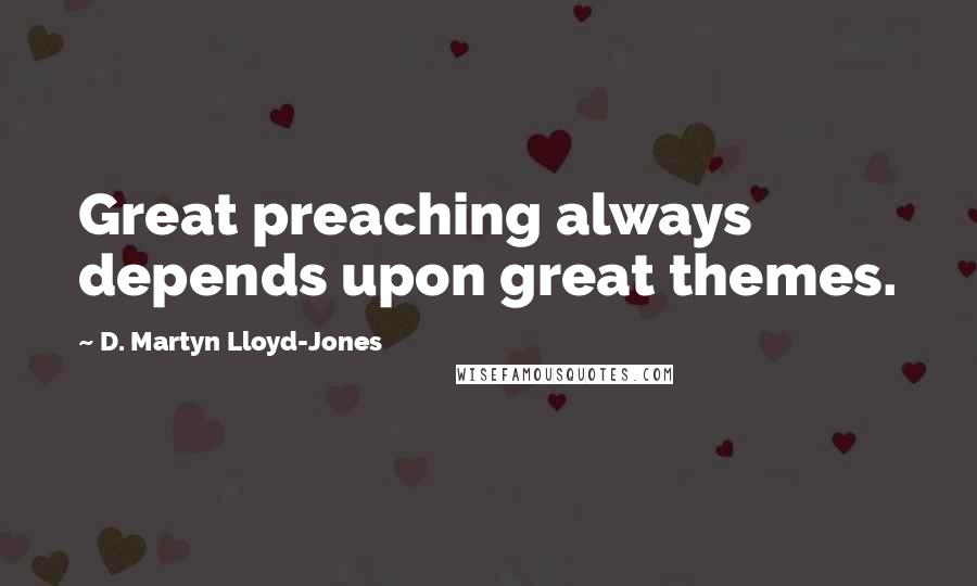 D. Martyn Lloyd-Jones Quotes: Great preaching always depends upon great themes.