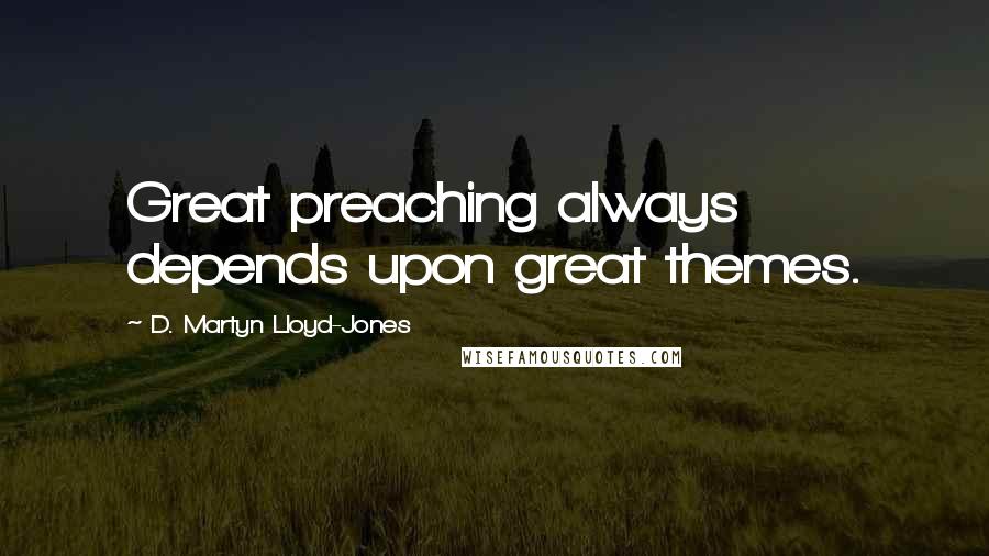 D. Martyn Lloyd-Jones Quotes: Great preaching always depends upon great themes.