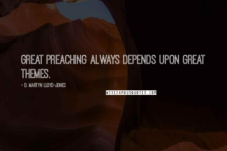 D. Martyn Lloyd-Jones Quotes: Great preaching always depends upon great themes.