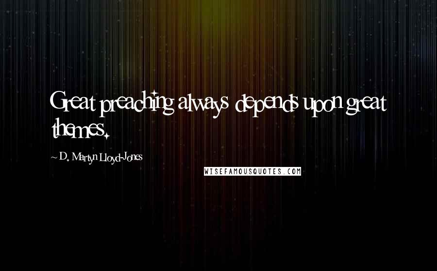D. Martyn Lloyd-Jones Quotes: Great preaching always depends upon great themes.