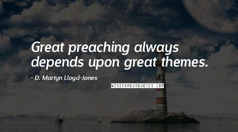D. Martyn Lloyd-Jones Quotes: Great preaching always depends upon great themes.