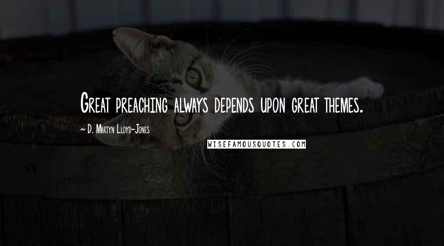 D. Martyn Lloyd-Jones Quotes: Great preaching always depends upon great themes.