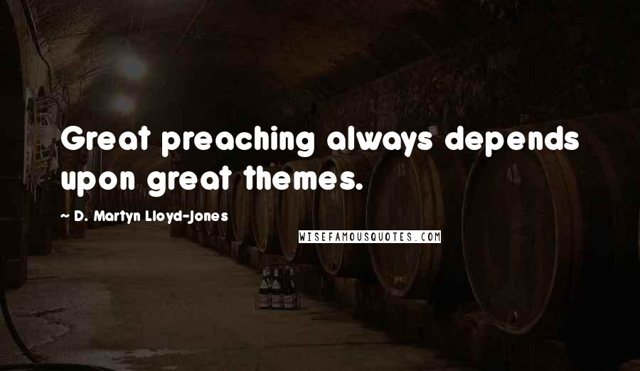 D. Martyn Lloyd-Jones Quotes: Great preaching always depends upon great themes.