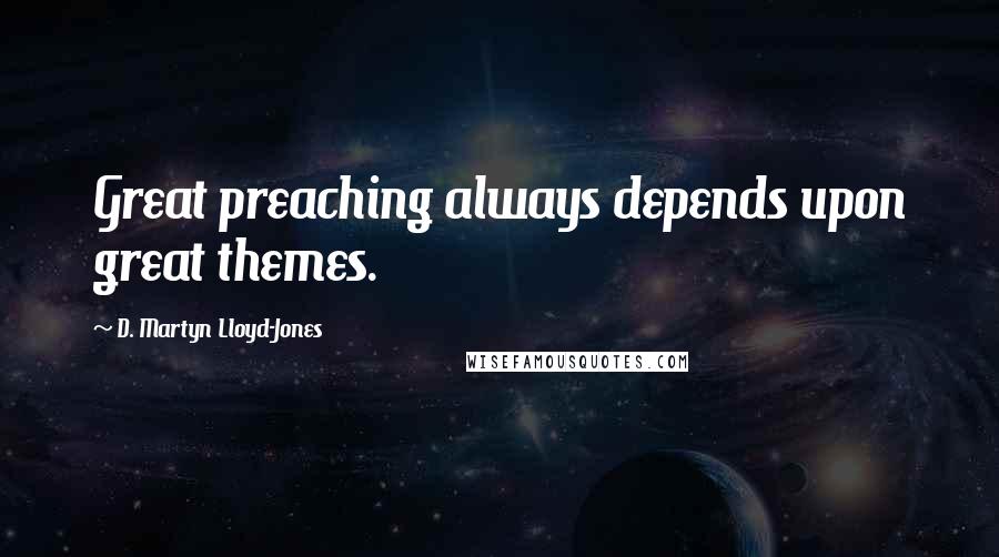 D. Martyn Lloyd-Jones Quotes: Great preaching always depends upon great themes.