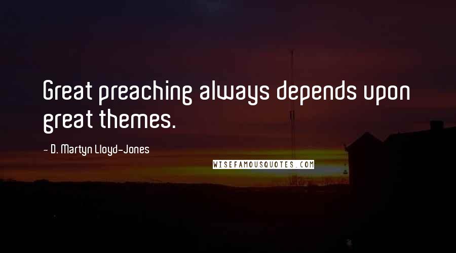 D. Martyn Lloyd-Jones Quotes: Great preaching always depends upon great themes.