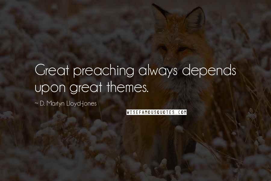 D. Martyn Lloyd-Jones Quotes: Great preaching always depends upon great themes.