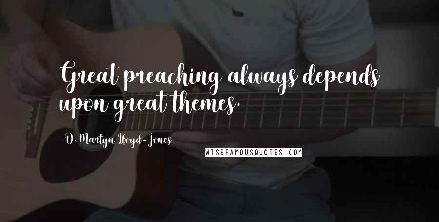 D. Martyn Lloyd-Jones Quotes: Great preaching always depends upon great themes.