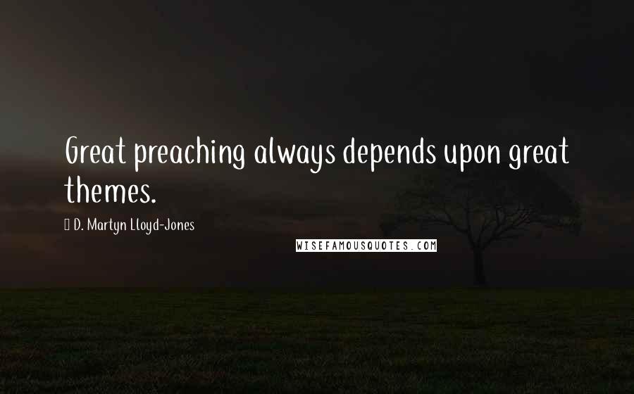 D. Martyn Lloyd-Jones Quotes: Great preaching always depends upon great themes.