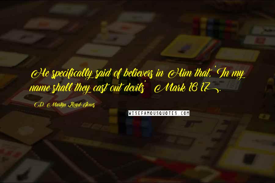 D. Martyn Lloyd-Jones Quotes: He specifically said of believers in Him that, 'In my name shall they cast out devils' (Mark 16:17).