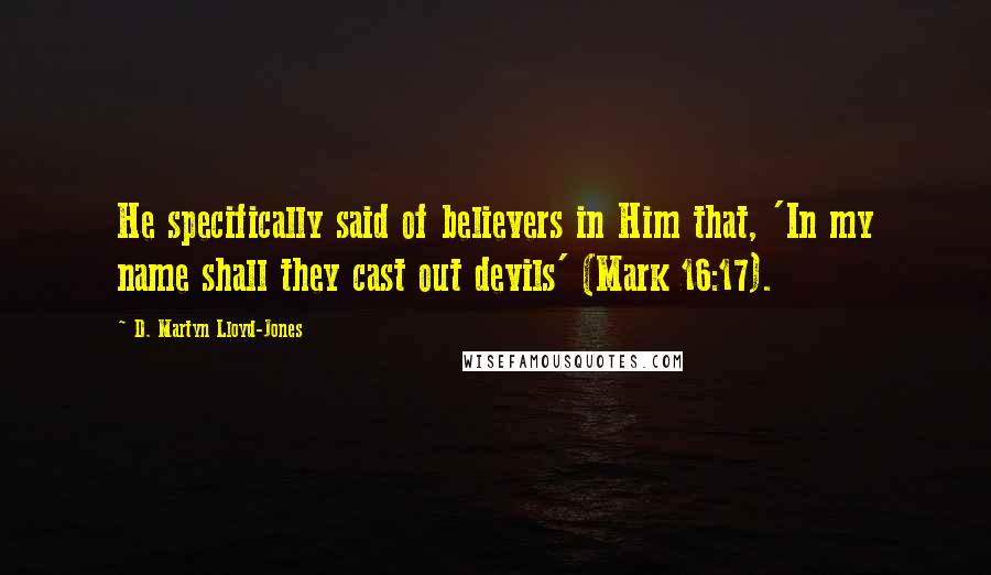 D. Martyn Lloyd-Jones Quotes: He specifically said of believers in Him that, 'In my name shall they cast out devils' (Mark 16:17).