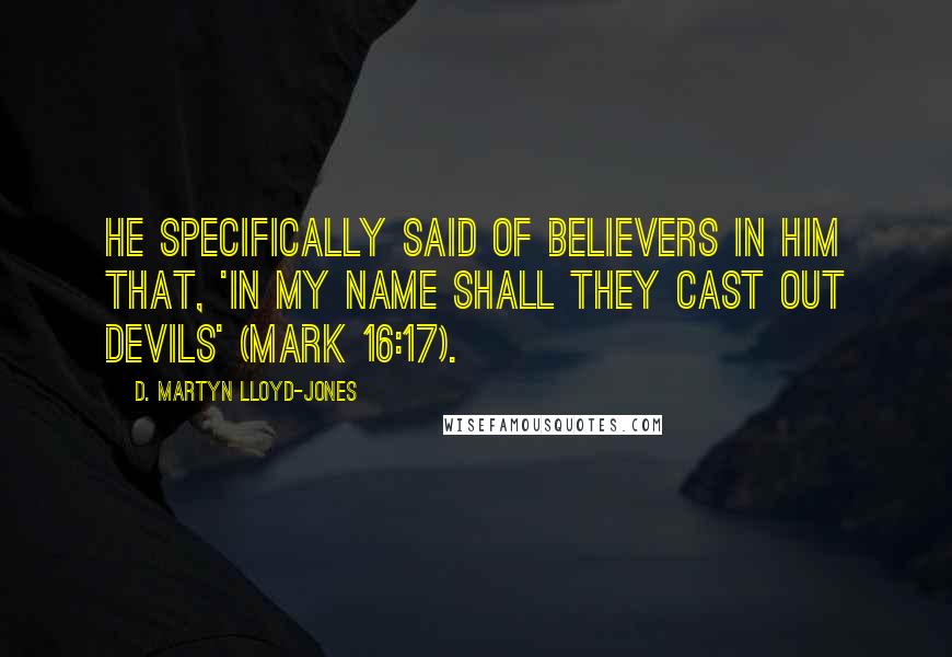 D. Martyn Lloyd-Jones Quotes: He specifically said of believers in Him that, 'In my name shall they cast out devils' (Mark 16:17).