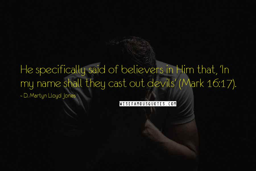 D. Martyn Lloyd-Jones Quotes: He specifically said of believers in Him that, 'In my name shall they cast out devils' (Mark 16:17).