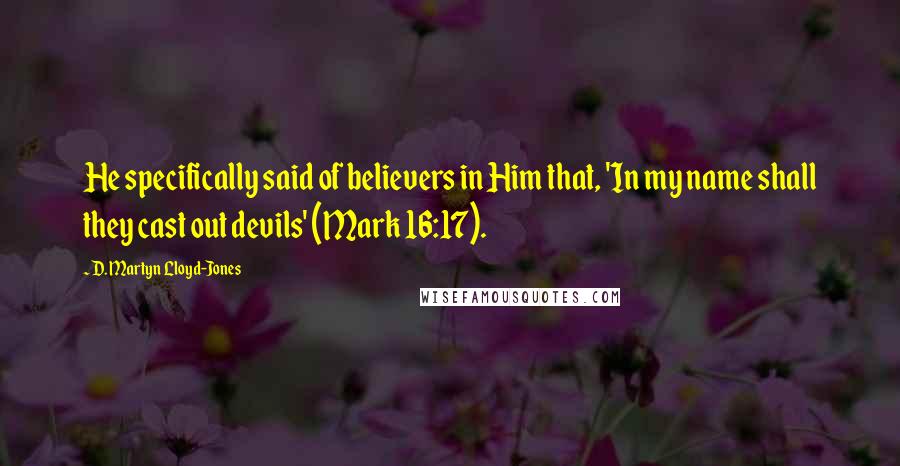 D. Martyn Lloyd-Jones Quotes: He specifically said of believers in Him that, 'In my name shall they cast out devils' (Mark 16:17).