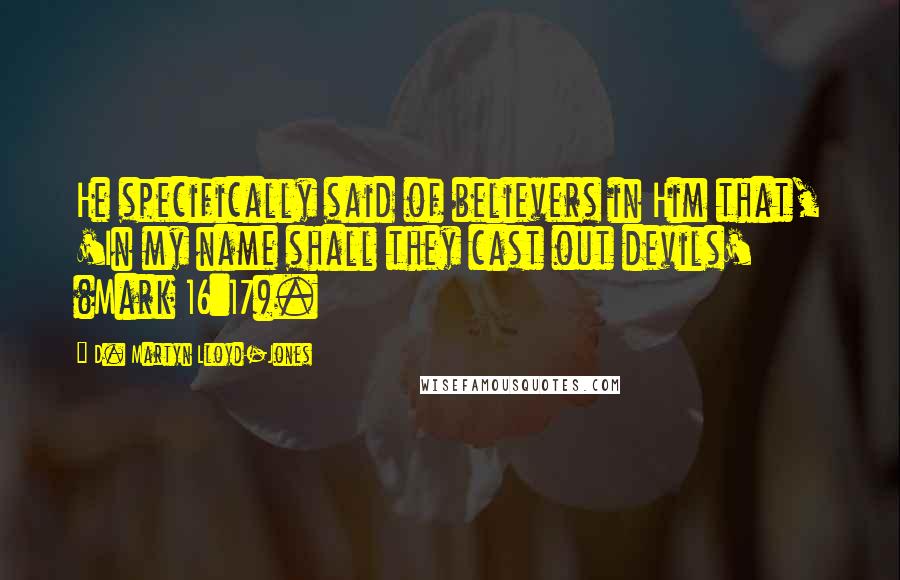 D. Martyn Lloyd-Jones Quotes: He specifically said of believers in Him that, 'In my name shall they cast out devils' (Mark 16:17).
