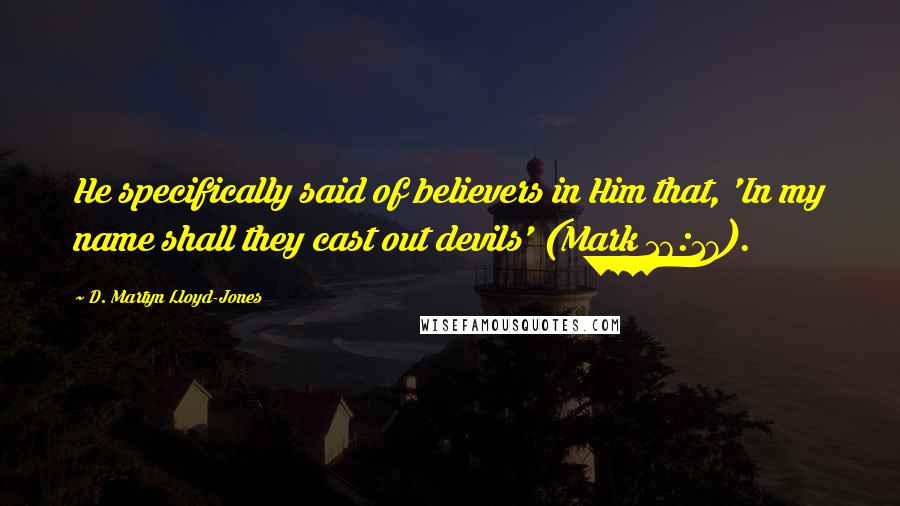 D. Martyn Lloyd-Jones Quotes: He specifically said of believers in Him that, 'In my name shall they cast out devils' (Mark 16:17).