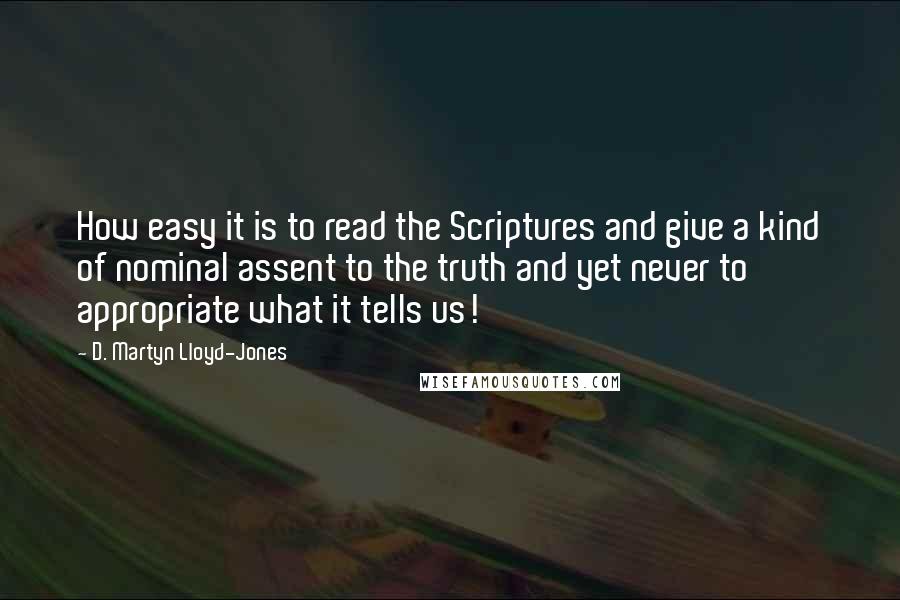 D. Martyn Lloyd-Jones Quotes: How easy it is to read the Scriptures and give a kind of nominal assent to the truth and yet never to appropriate what it tells us!