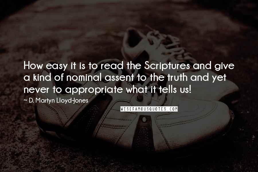 D. Martyn Lloyd-Jones Quotes: How easy it is to read the Scriptures and give a kind of nominal assent to the truth and yet never to appropriate what it tells us!