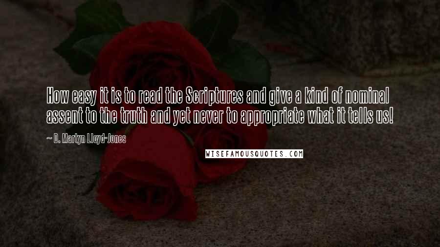 D. Martyn Lloyd-Jones Quotes: How easy it is to read the Scriptures and give a kind of nominal assent to the truth and yet never to appropriate what it tells us!