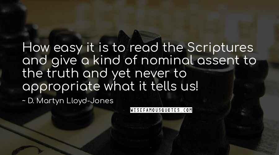 D. Martyn Lloyd-Jones Quotes: How easy it is to read the Scriptures and give a kind of nominal assent to the truth and yet never to appropriate what it tells us!