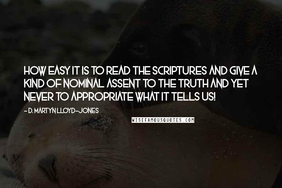 D. Martyn Lloyd-Jones Quotes: How easy it is to read the Scriptures and give a kind of nominal assent to the truth and yet never to appropriate what it tells us!