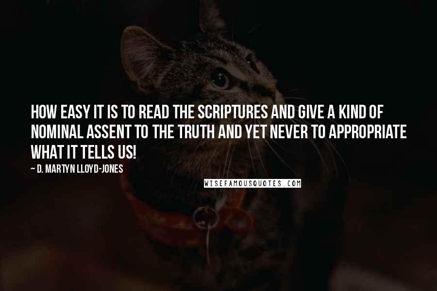 D. Martyn Lloyd-Jones Quotes: How easy it is to read the Scriptures and give a kind of nominal assent to the truth and yet never to appropriate what it tells us!