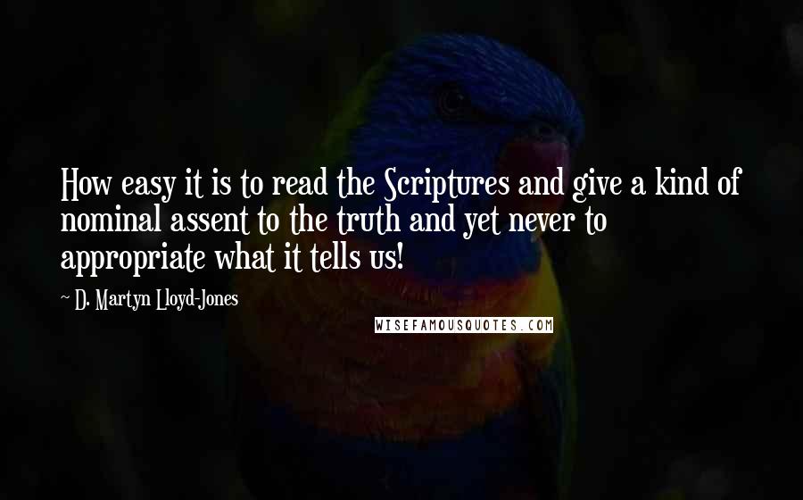 D. Martyn Lloyd-Jones Quotes: How easy it is to read the Scriptures and give a kind of nominal assent to the truth and yet never to appropriate what it tells us!