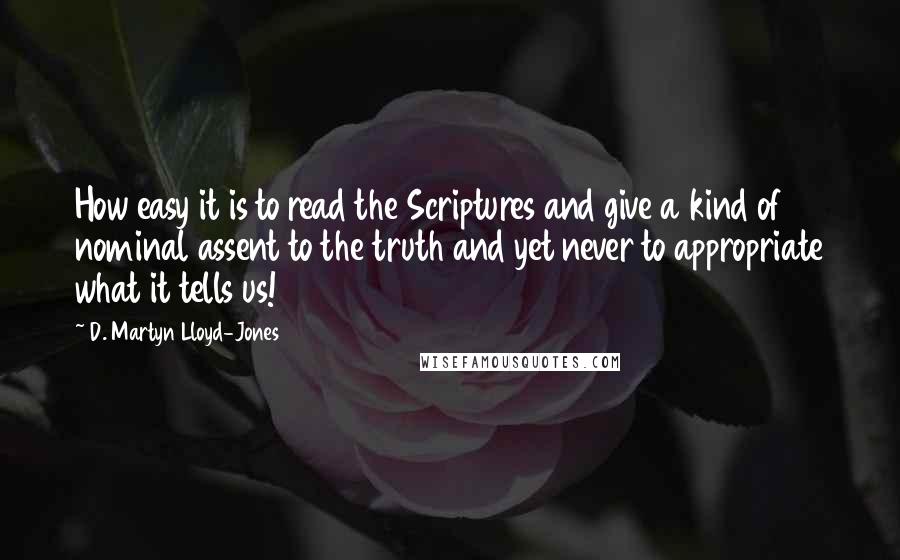 D. Martyn Lloyd-Jones Quotes: How easy it is to read the Scriptures and give a kind of nominal assent to the truth and yet never to appropriate what it tells us!