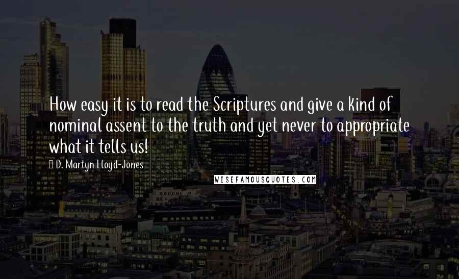 D. Martyn Lloyd-Jones Quotes: How easy it is to read the Scriptures and give a kind of nominal assent to the truth and yet never to appropriate what it tells us!