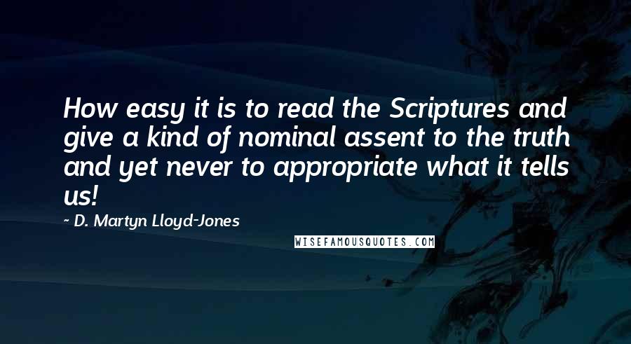 D. Martyn Lloyd-Jones Quotes: How easy it is to read the Scriptures and give a kind of nominal assent to the truth and yet never to appropriate what it tells us!