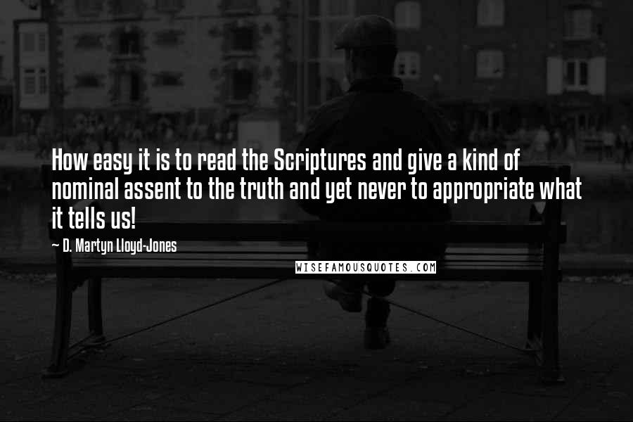 D. Martyn Lloyd-Jones Quotes: How easy it is to read the Scriptures and give a kind of nominal assent to the truth and yet never to appropriate what it tells us!