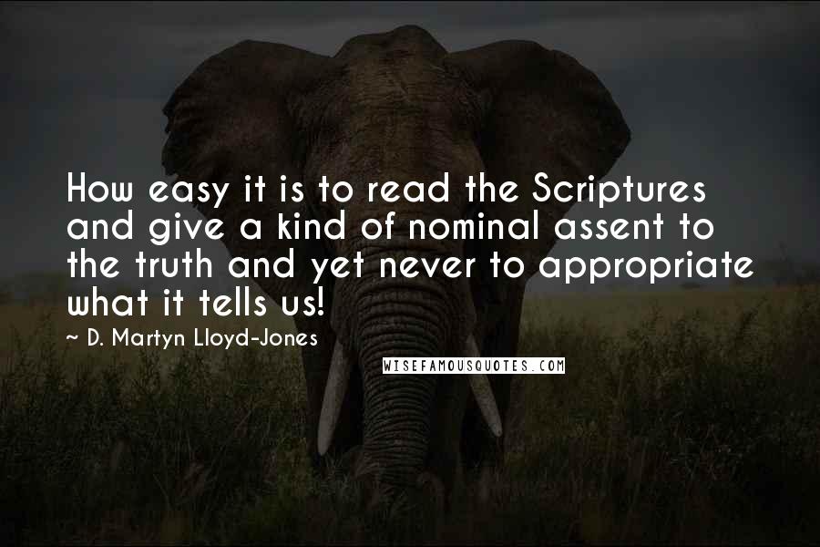 D. Martyn Lloyd-Jones Quotes: How easy it is to read the Scriptures and give a kind of nominal assent to the truth and yet never to appropriate what it tells us!