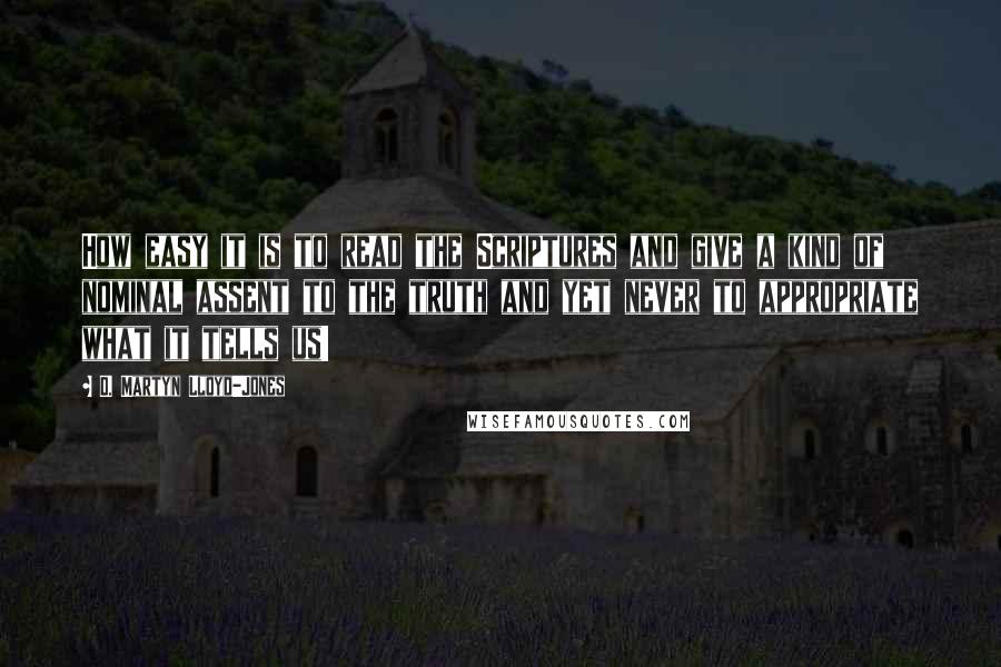 D. Martyn Lloyd-Jones Quotes: How easy it is to read the Scriptures and give a kind of nominal assent to the truth and yet never to appropriate what it tells us!