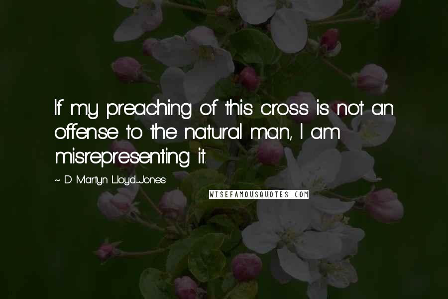 D. Martyn Lloyd-Jones Quotes: If my preaching of this cross is not an offense to the natural man, I am misrepresenting it.