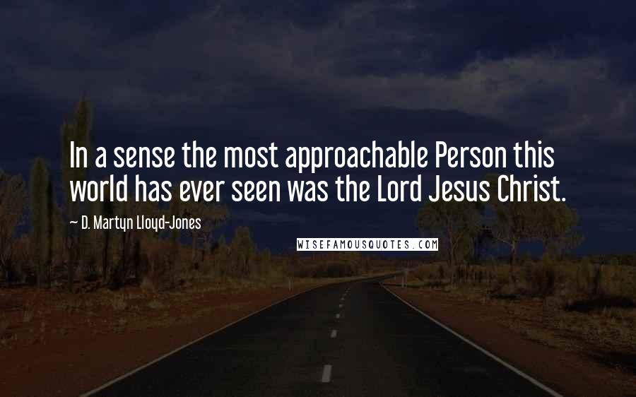 D. Martyn Lloyd-Jones Quotes: In a sense the most approachable Person this world has ever seen was the Lord Jesus Christ.