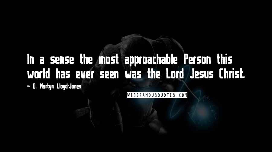 D. Martyn Lloyd-Jones Quotes: In a sense the most approachable Person this world has ever seen was the Lord Jesus Christ.