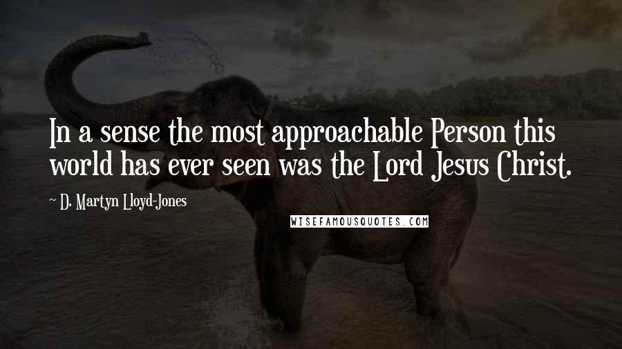 D. Martyn Lloyd-Jones Quotes: In a sense the most approachable Person this world has ever seen was the Lord Jesus Christ.