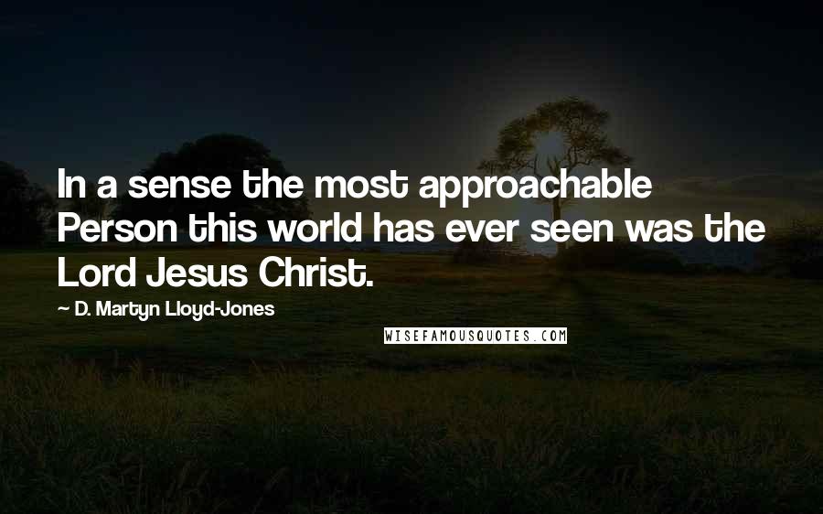 D. Martyn Lloyd-Jones Quotes: In a sense the most approachable Person this world has ever seen was the Lord Jesus Christ.