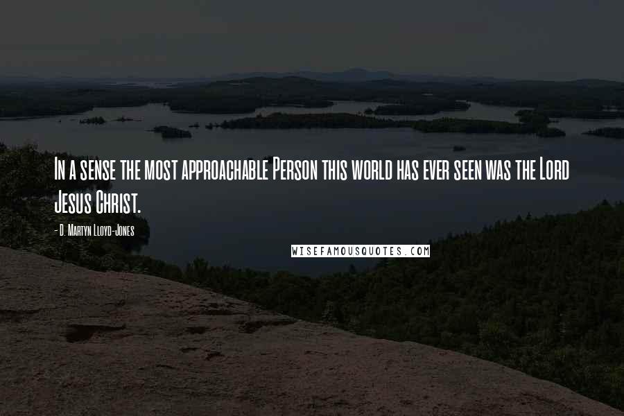 D. Martyn Lloyd-Jones Quotes: In a sense the most approachable Person this world has ever seen was the Lord Jesus Christ.