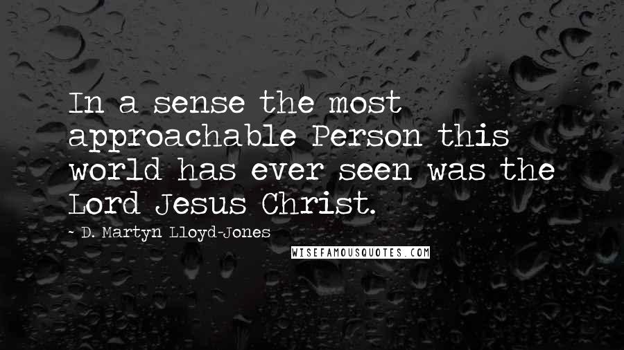 D. Martyn Lloyd-Jones Quotes: In a sense the most approachable Person this world has ever seen was the Lord Jesus Christ.