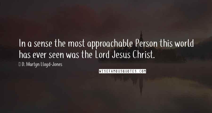 D. Martyn Lloyd-Jones Quotes: In a sense the most approachable Person this world has ever seen was the Lord Jesus Christ.