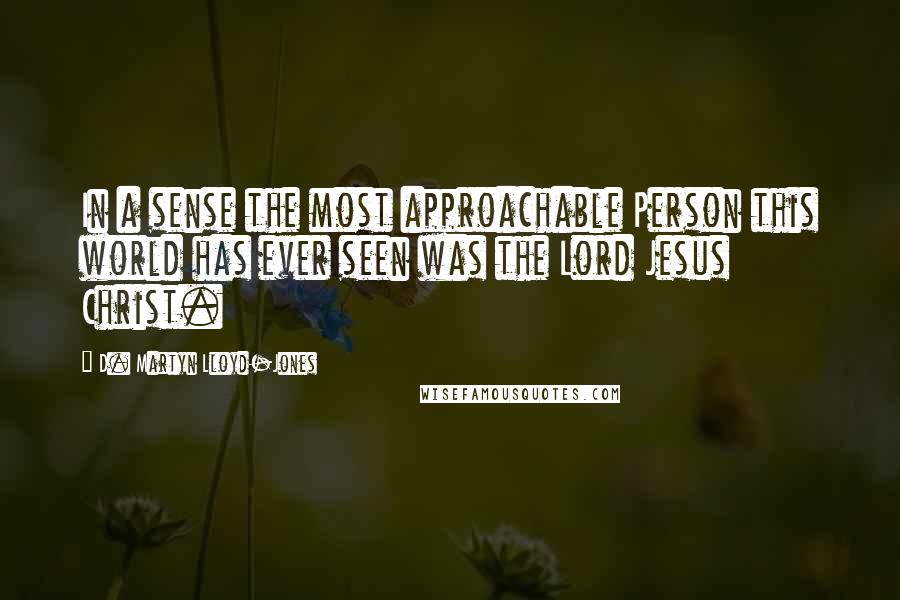 D. Martyn Lloyd-Jones Quotes: In a sense the most approachable Person this world has ever seen was the Lord Jesus Christ.