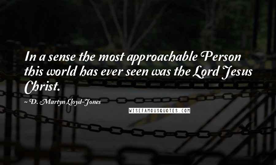 D. Martyn Lloyd-Jones Quotes: In a sense the most approachable Person this world has ever seen was the Lord Jesus Christ.